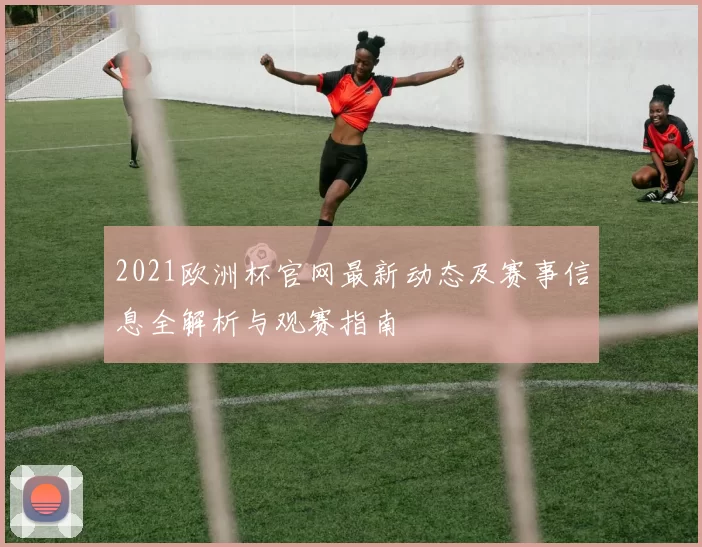 2021欧洲杯官网最新动态及赛事信息全解析与观赛指南
