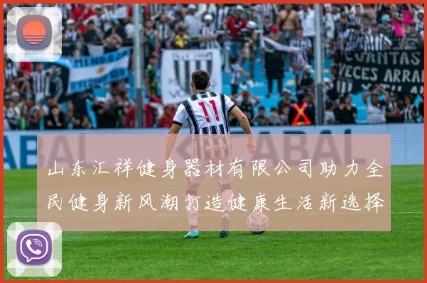 山东汇祥健身器材有限公司助力全民健身新风潮打造健康生活新选择